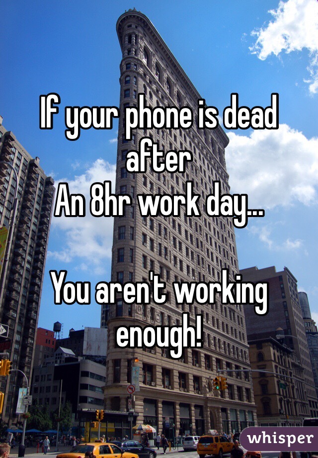 If your phone is dead after 
An 8hr work day...

You aren't working enough! 