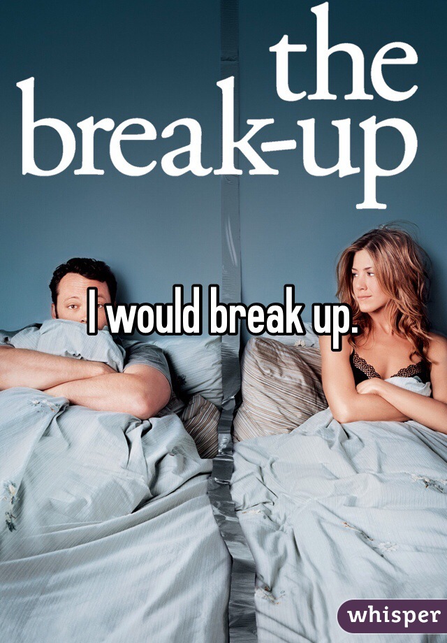 I would break up. 