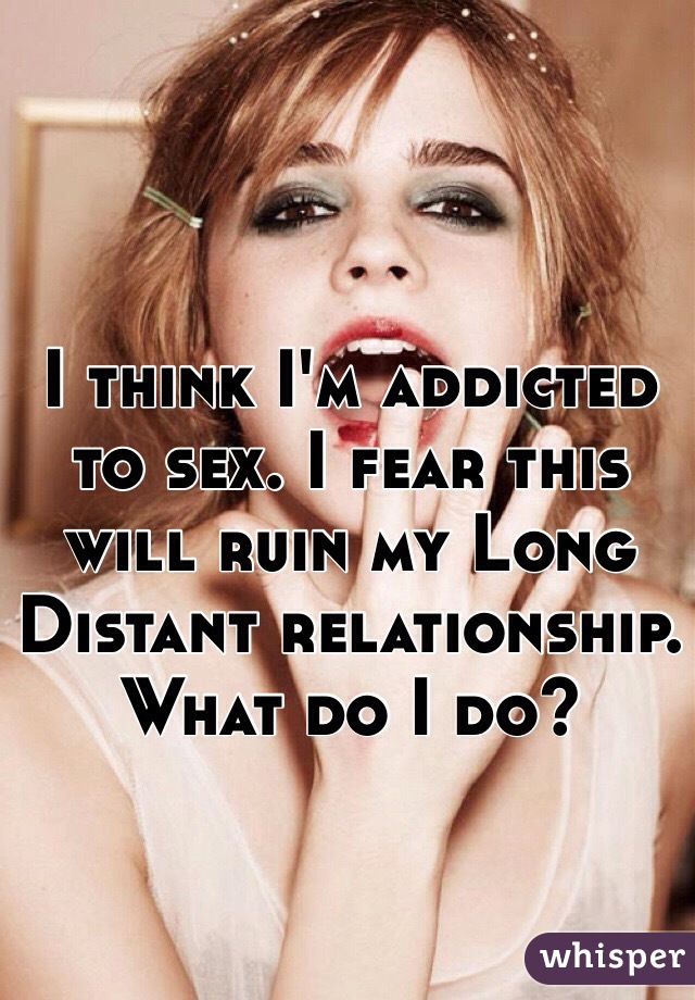I think I'm addicted to sex. I fear this will ruin my Long Distant relationship. What do I do?