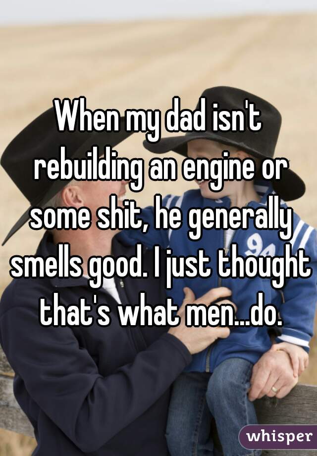 When my dad isn't rebuilding an engine or some shit, he generally smells good. I just thought that's what men...do.