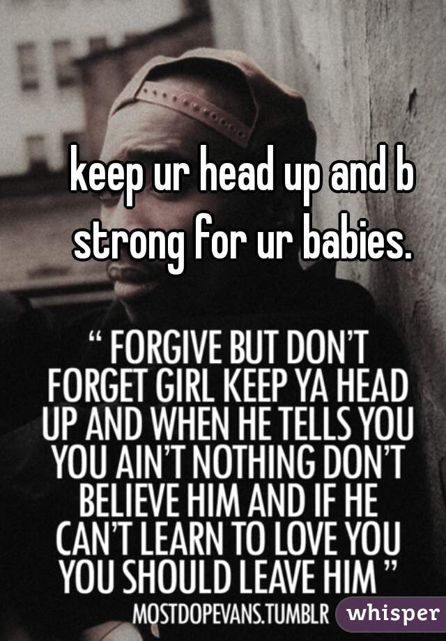 keep ur head up and b strong for ur babies. 