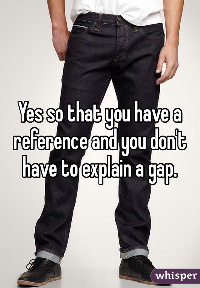 Yes so that you have a reference and you don't have to explain a gap. 