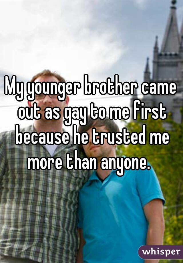 My younger brother came out as gay to me first because he trusted me more than anyone.  