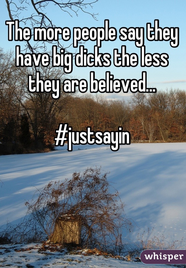 The more people say they have big dicks the less they are believed...

#justsayin