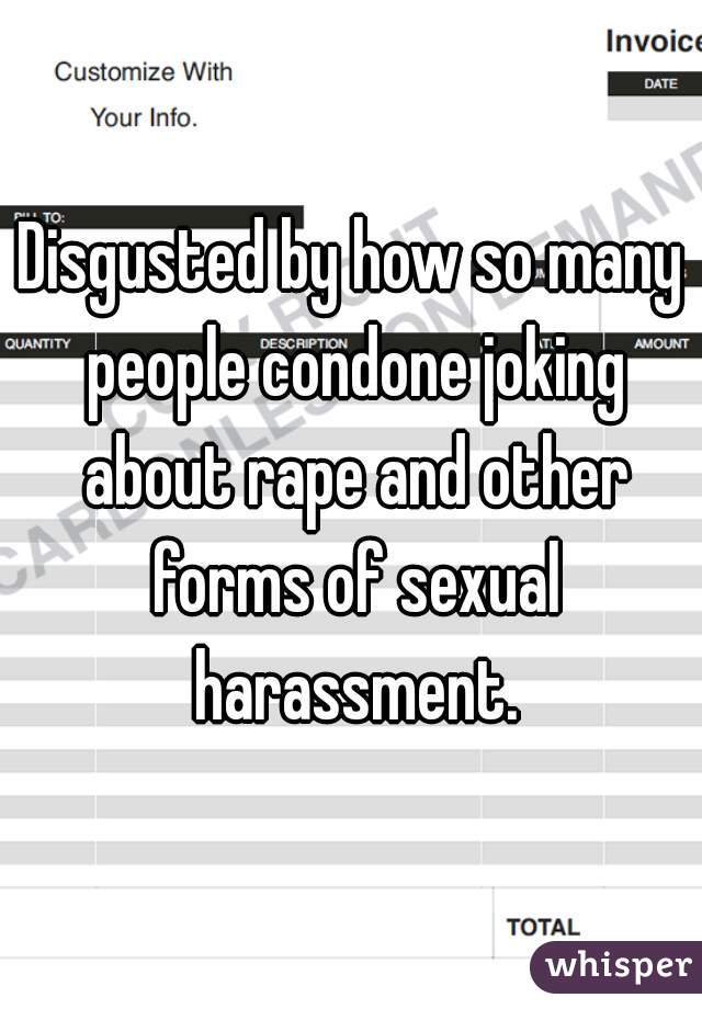 Disgusted by how so many people condone joking about rape and other forms of sexual harassment.