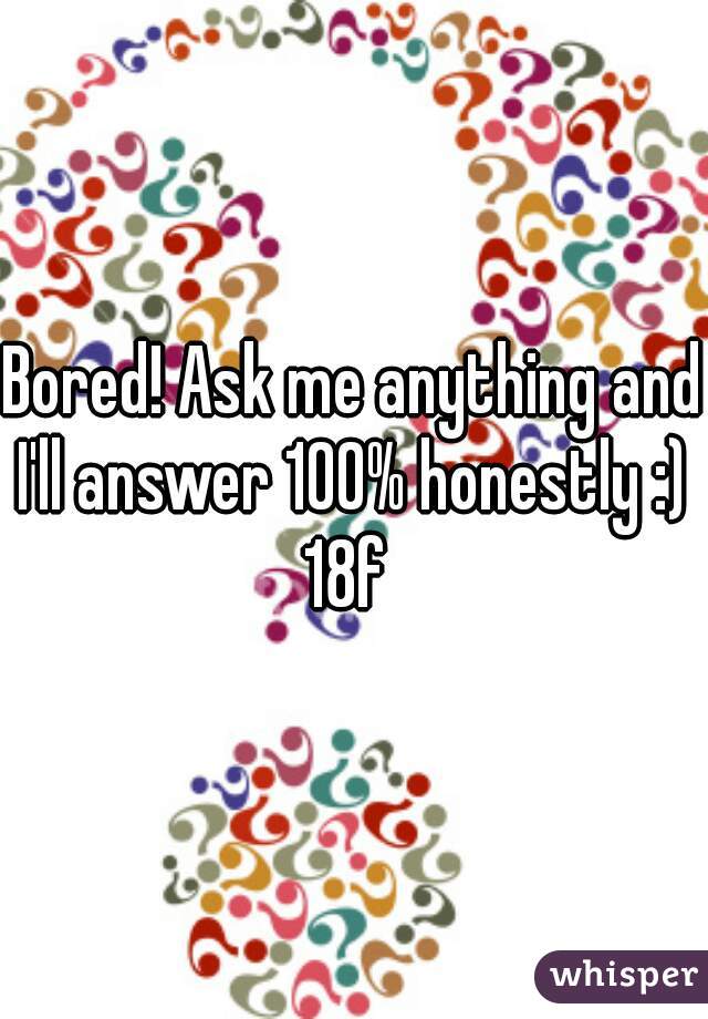 Bored! Ask me anything and I'll answer 100% honestly :) 
18f 