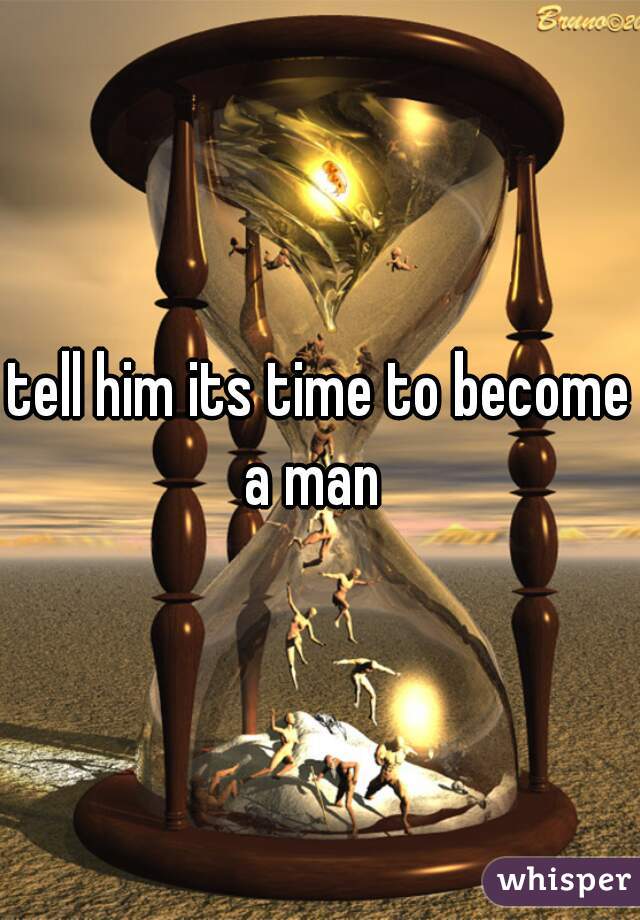 tell him its time to become a man  