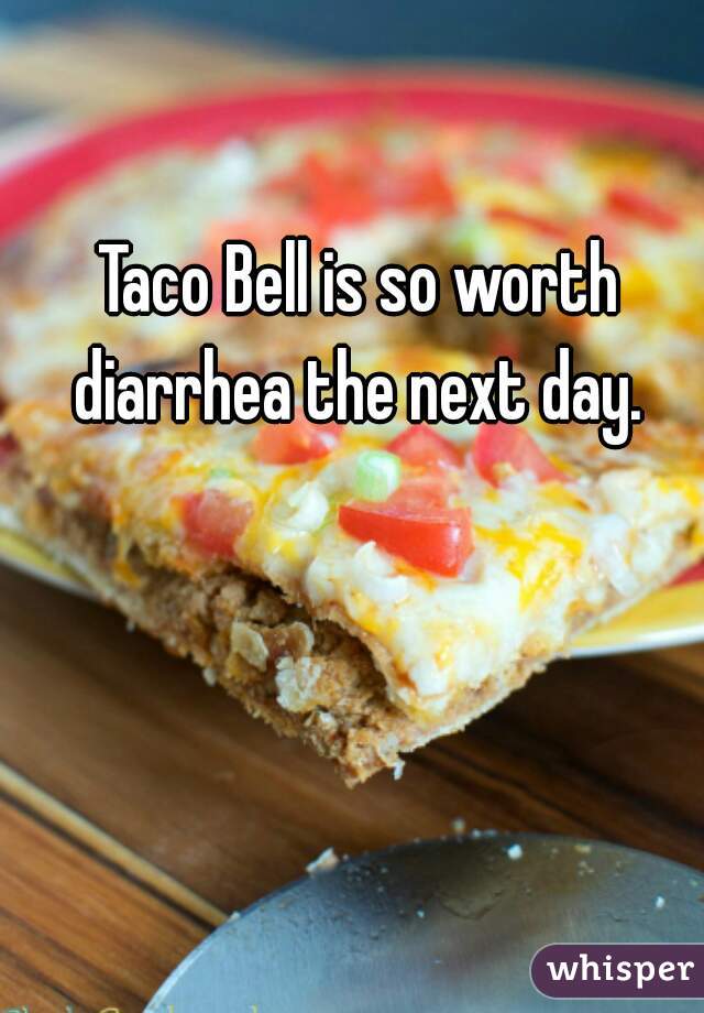 Taco Bell is so worth diarrhea the next day. 