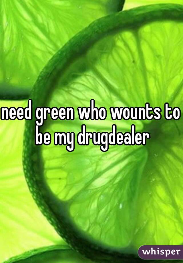 need green who wounts to be my drugdealer