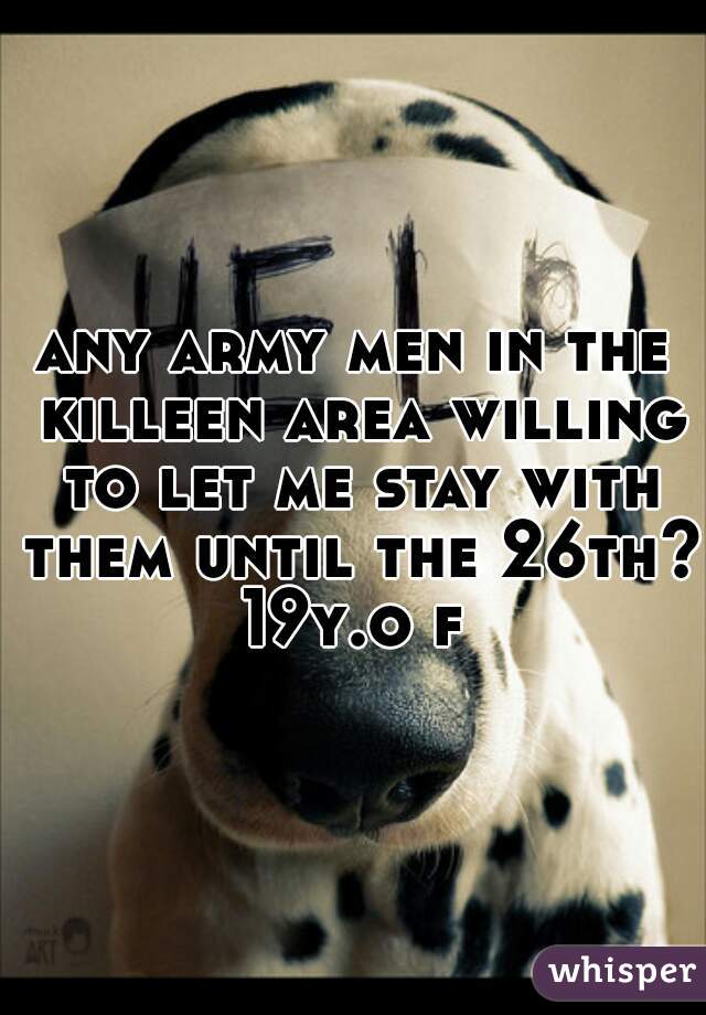 any army men in the killeen area willing to let me stay with them until the 26th? 
19y.o f