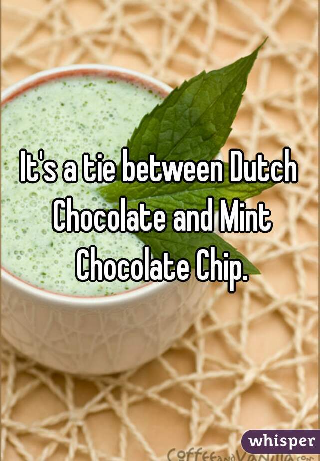 It's a tie between Dutch Chocolate and Mint Chocolate Chip.