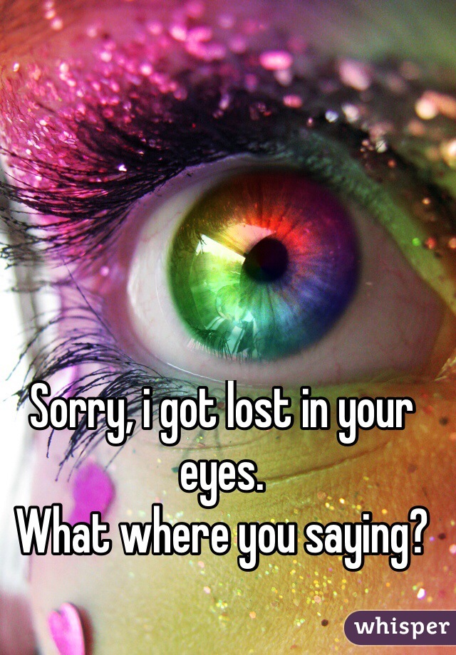 Sorry, i got lost in your eyes. 
What where you saying?
