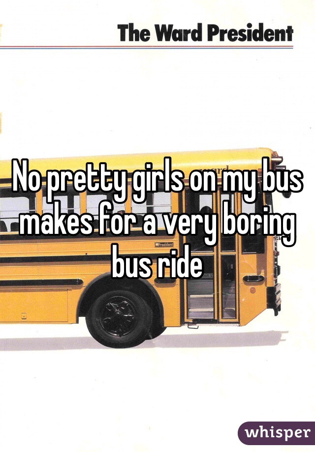 No pretty girls on my bus makes for a very boring bus ride