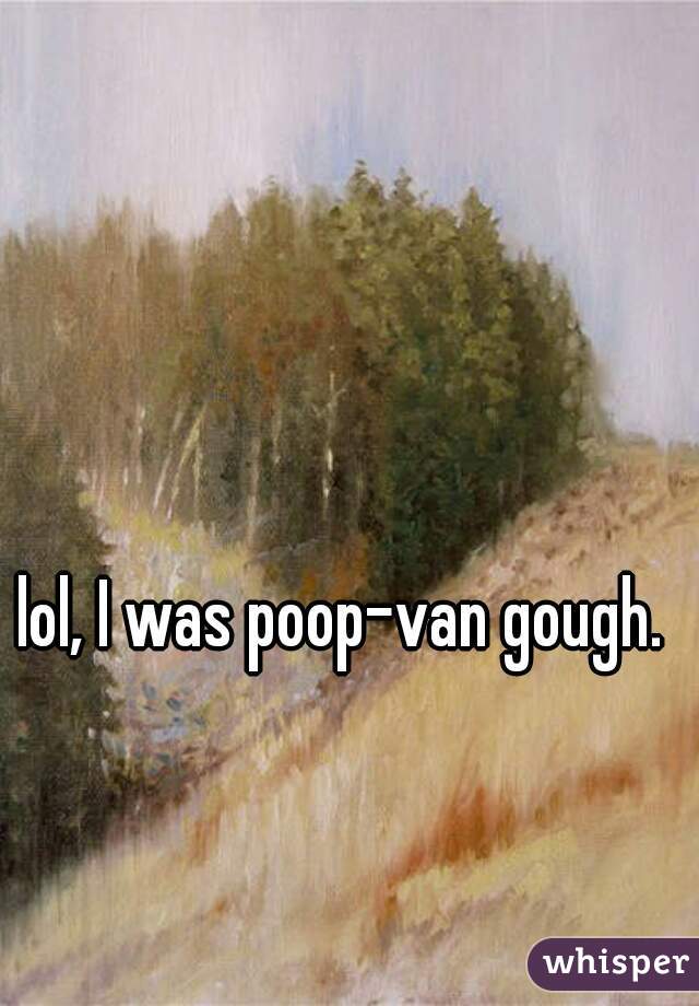 lol, I was poop-van gough. 