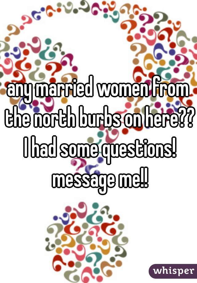 any married women from the north burbs on here?? I had some questions! message me!!