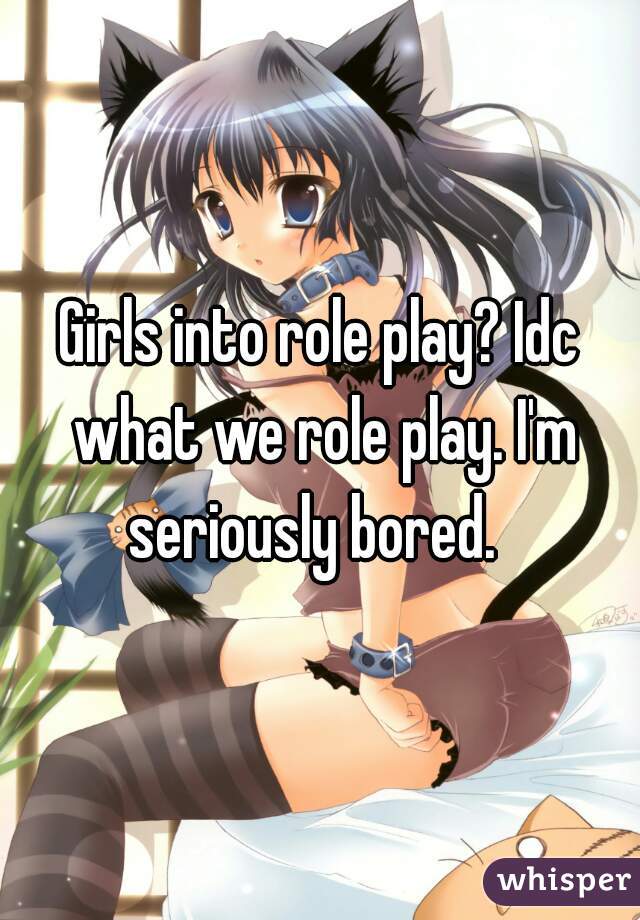 Girls into role play? Idc what we role play. I'm seriously bored.  