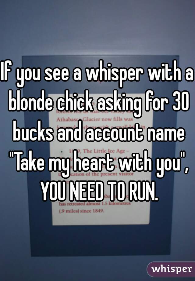 If you see a whisper with a blonde chick asking for 30 bucks and account name "Take my heart with you", YOU NEED TO RUN.