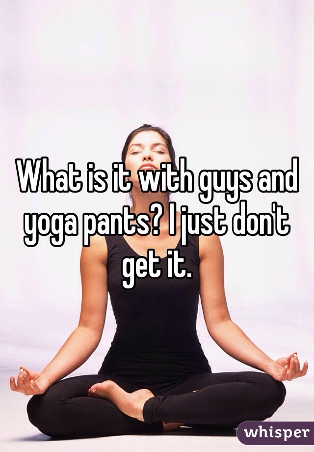 What is it with guys and yoga pants? I just don't get it. 
