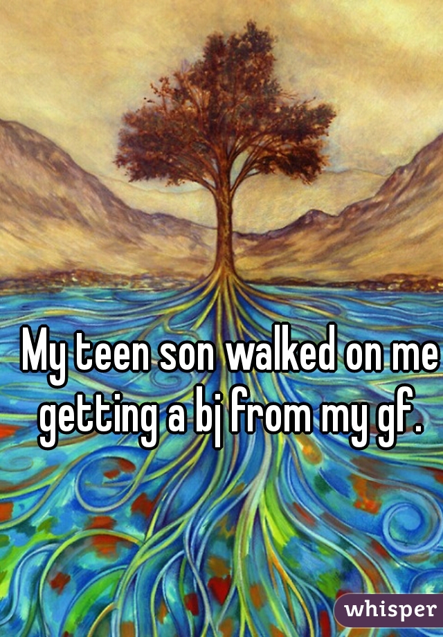 My teen son walked on me getting a bj from my gf. 
