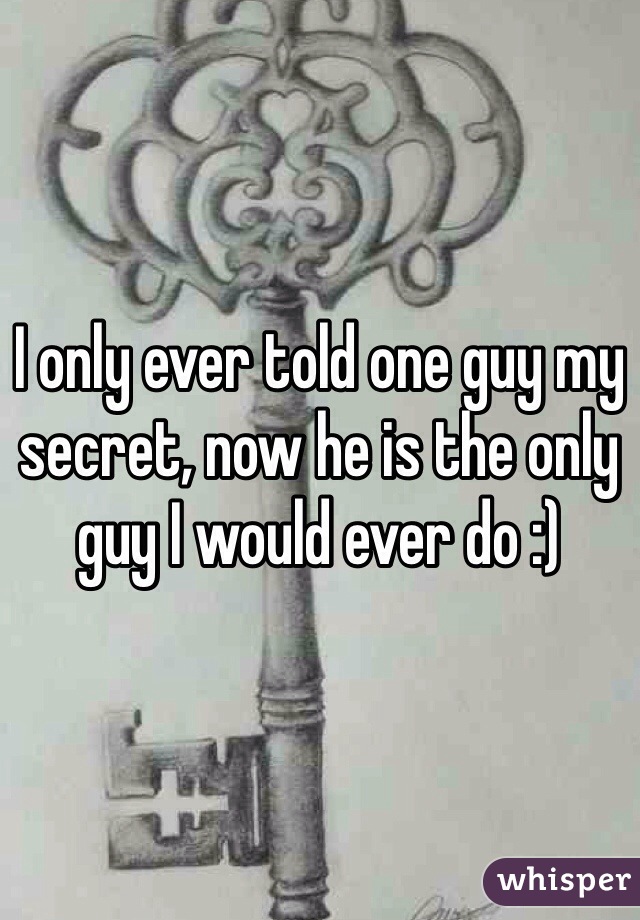 I only ever told one guy my secret, now he is the only guy I would ever do :)
