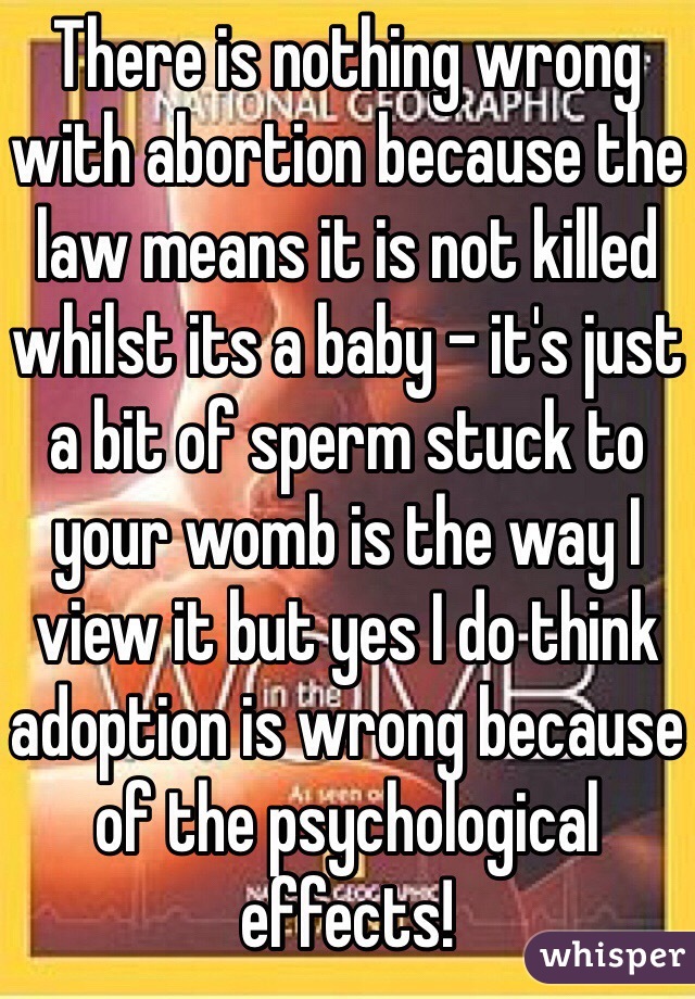 There is nothing wrong with abortion because the law means it is not killed whilst its a baby - it's just a bit of sperm stuck to your womb is the way I view it but yes I do think adoption is wrong because of the psychological  effects! 