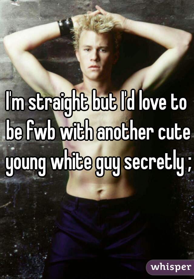 I'm straight but I'd love to be fwb with another cute young white guy secretly ;)