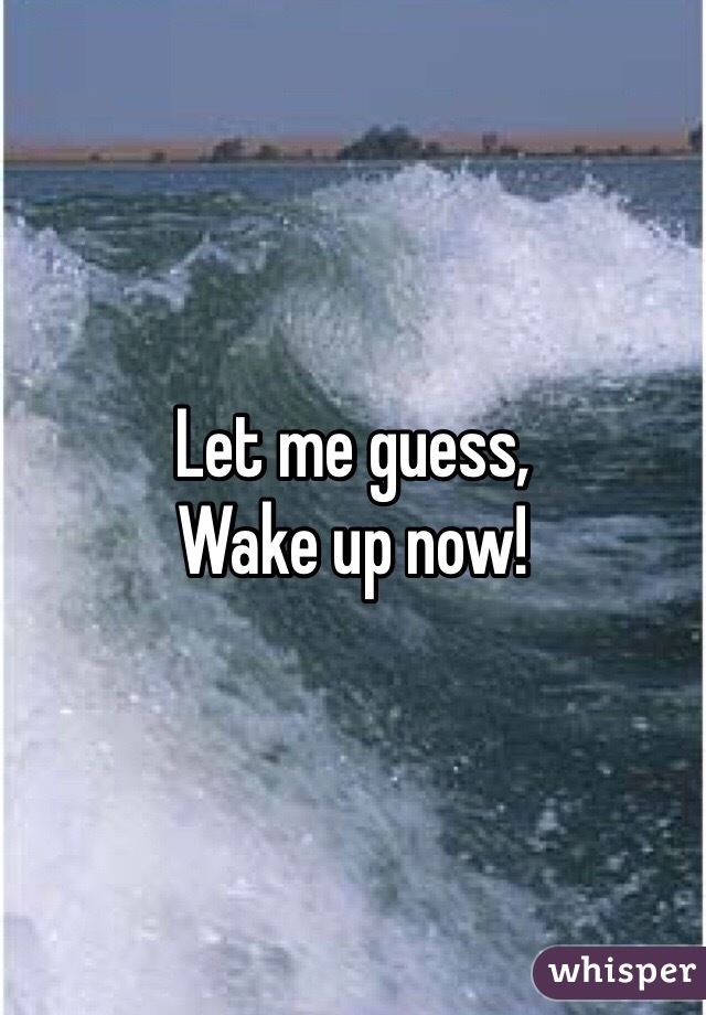 Let me guess,
Wake up now!