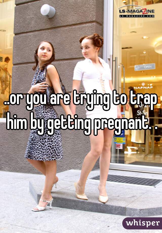 ..or you are trying to trap him by getting pregnant. .