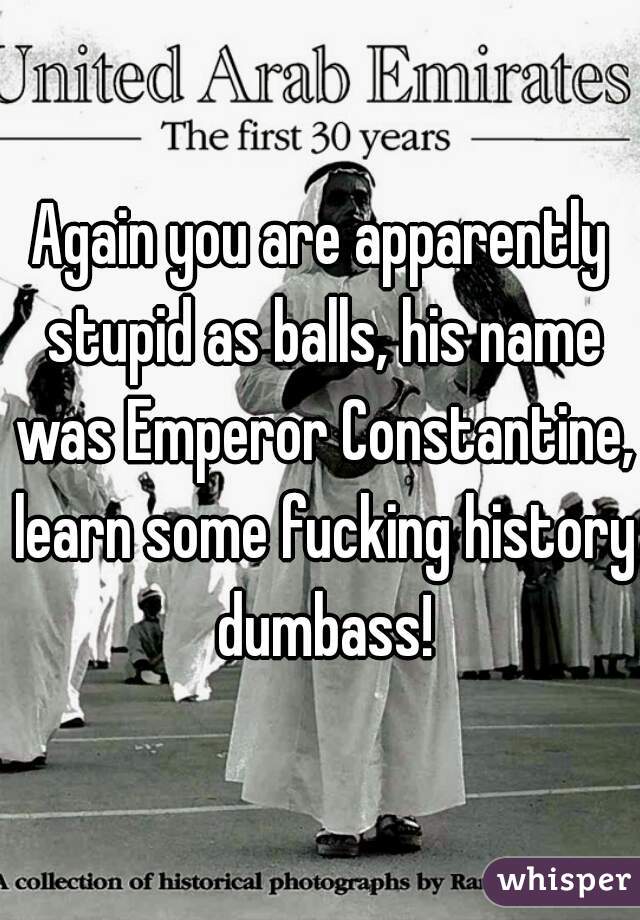 Again you are apparently stupid as balls, his name was Emperor Constantine, learn some fucking history dumbass!