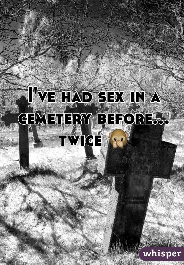 I've had sex in a cemetery before... twice 🙊