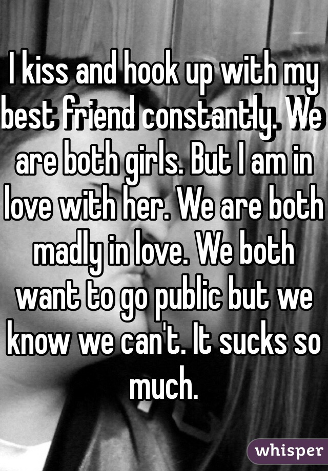 I kiss and hook up with my best friend constantly. We are both girls. But I am in love with her. We are both madly in love. We both want to go public but we know we can't. It sucks so much. 