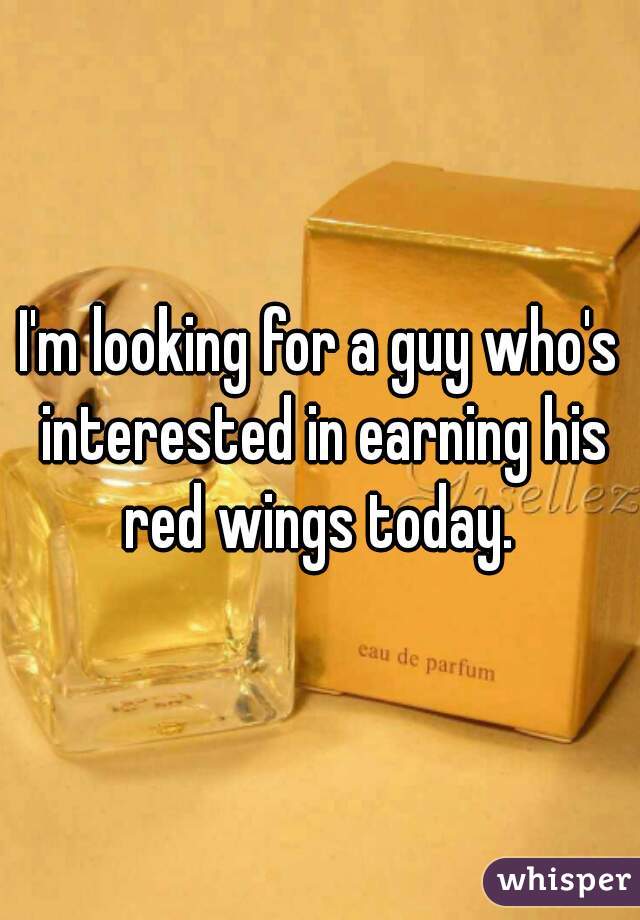 I'm looking for a guy who's interested in earning his red wings today. 