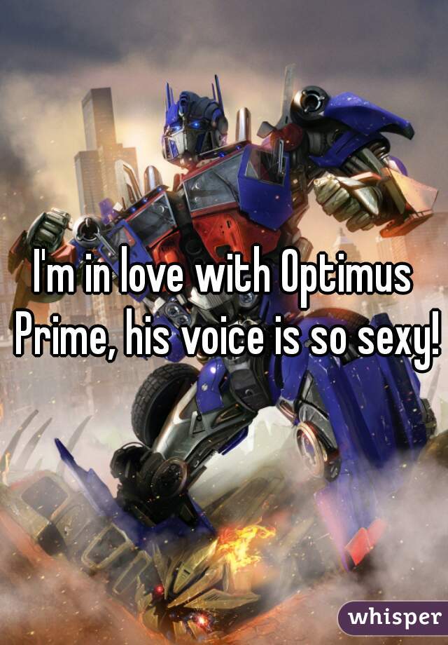I'm in love with Optimus Prime, his voice is so sexy!
