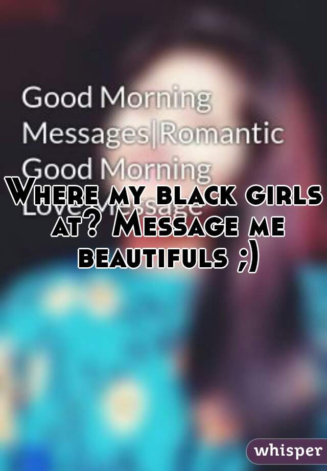 Where my black girls at? Message me beautifuls ;)