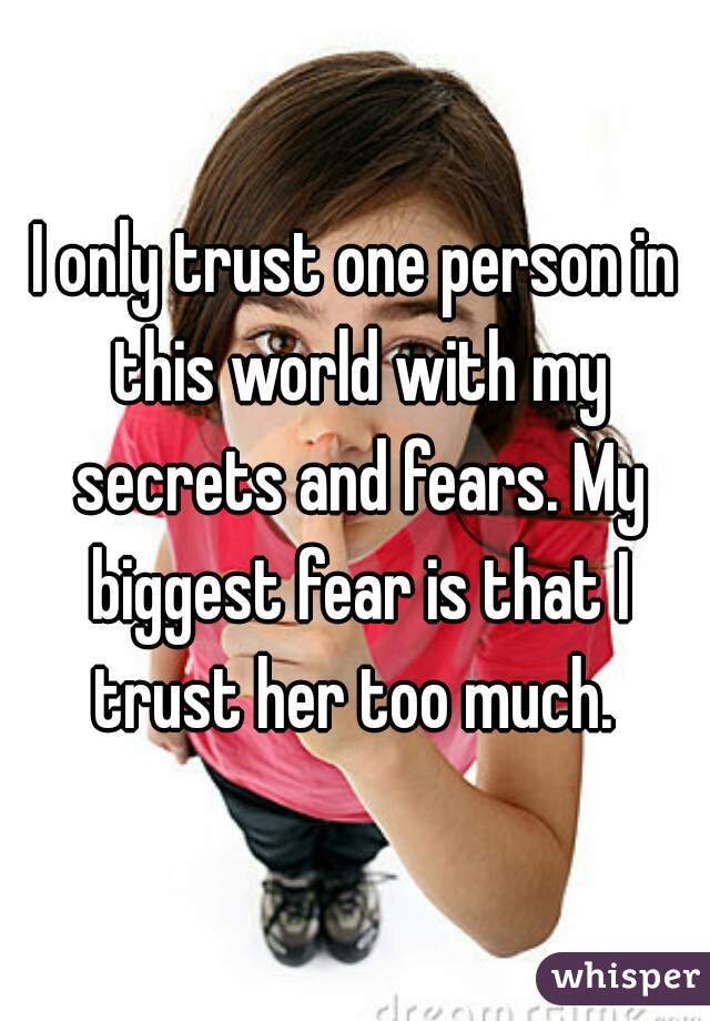 I only trust one person in this world with my secrets and fears. My biggest fear is that I trust her too much. 