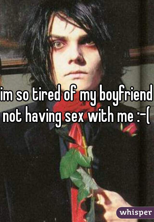 im so tired of my boyfriend not having sex with me :-( 
