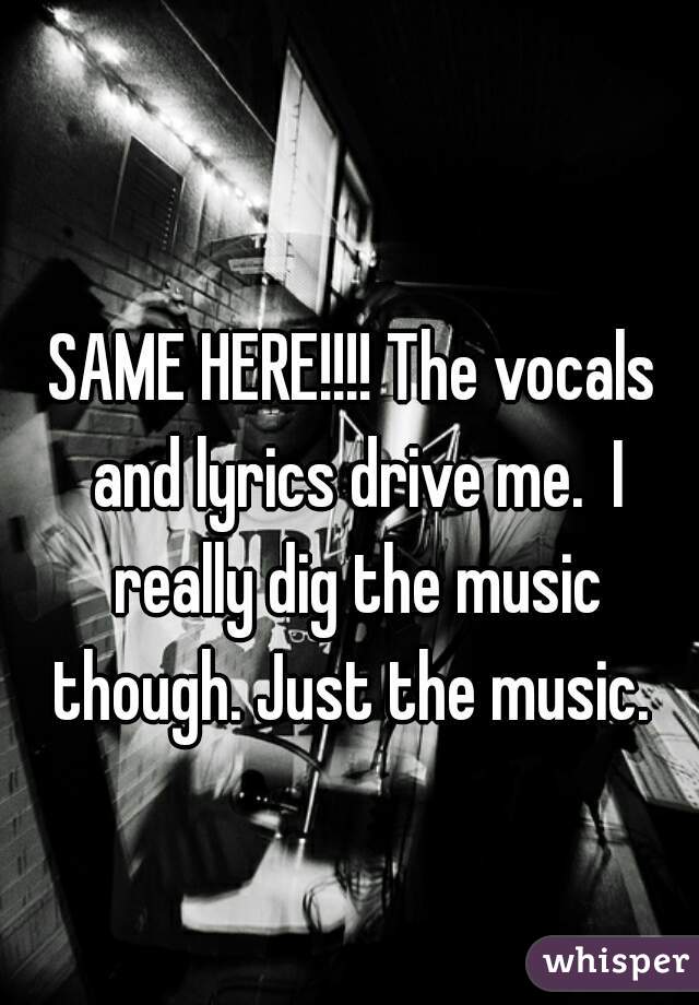 SAME HERE!!!! The vocals and lyrics drive me.  I really dig the music though. Just the music. 