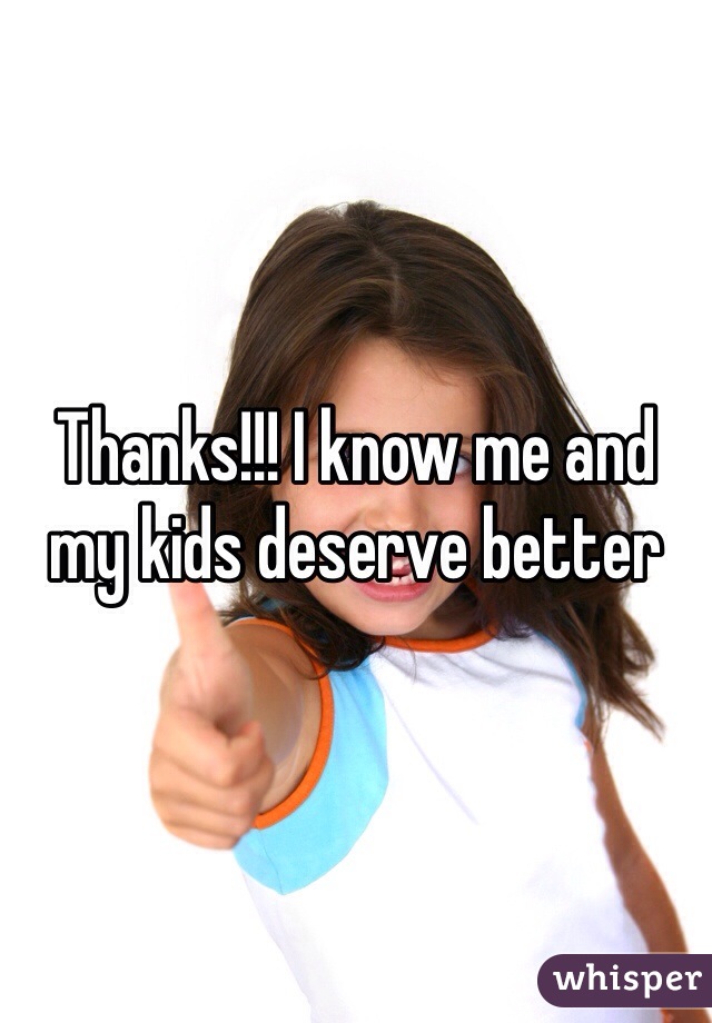 Thanks!!! I know me and my kids deserve better