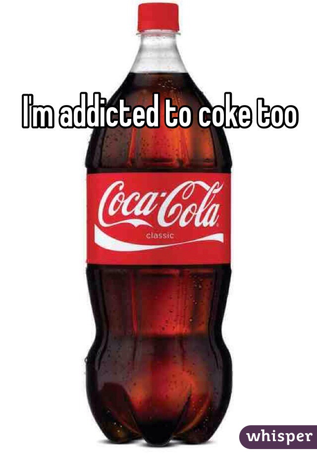 I'm addicted to coke too