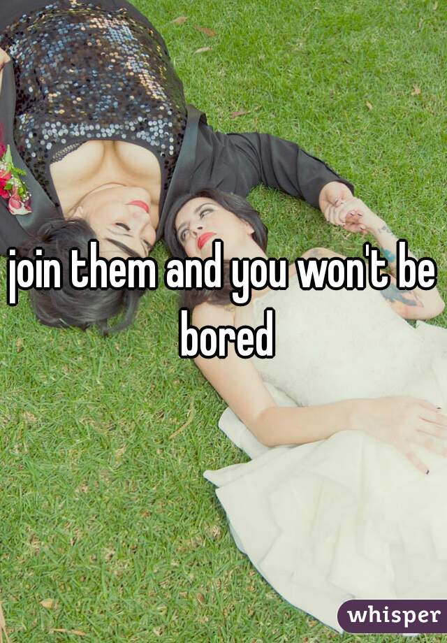 join them and you won't be bored