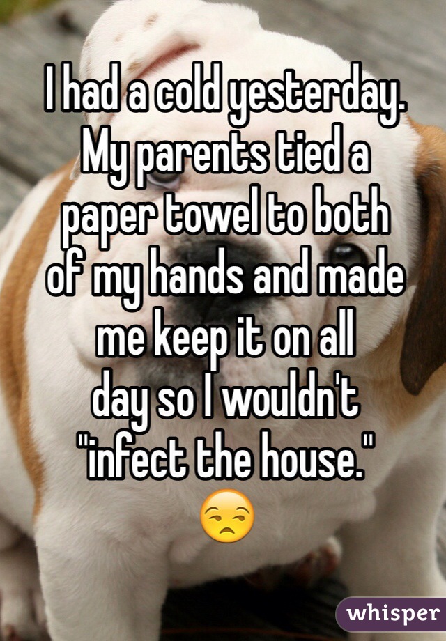 I had a cold yesterday.
My parents tied a
paper towel to both
of my hands and made
me keep it on all
day so I wouldn't
"infect the house."
😒
