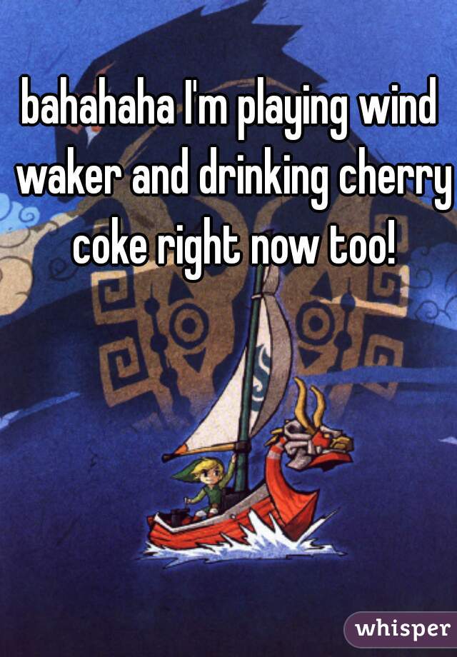 bahahaha I'm playing wind waker and drinking cherry coke right now too!