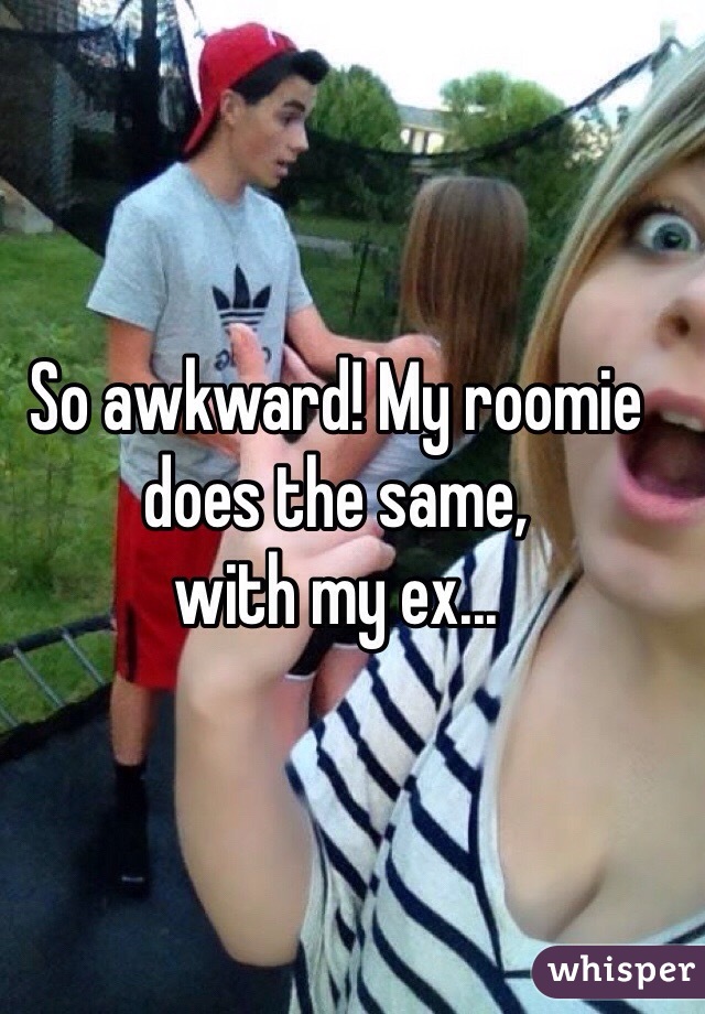 So awkward! My roomie does the same,
with my ex...