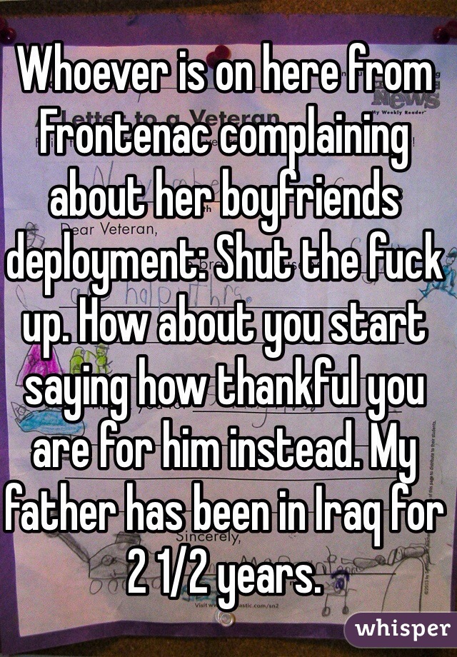Whoever is on here from Frontenac complaining about her boyfriends deployment: Shut the fuck up. How about you start saying how thankful you are for him instead. My father has been in Iraq for 2 1/2 years.