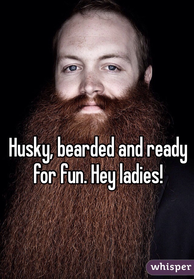 Husky, bearded and ready for fun. Hey ladies!