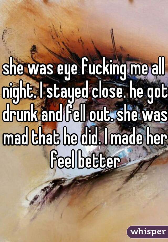 she was eye fucking me all night. I stayed close. he got drunk and fell out. she was mad that he did. I made her feel better