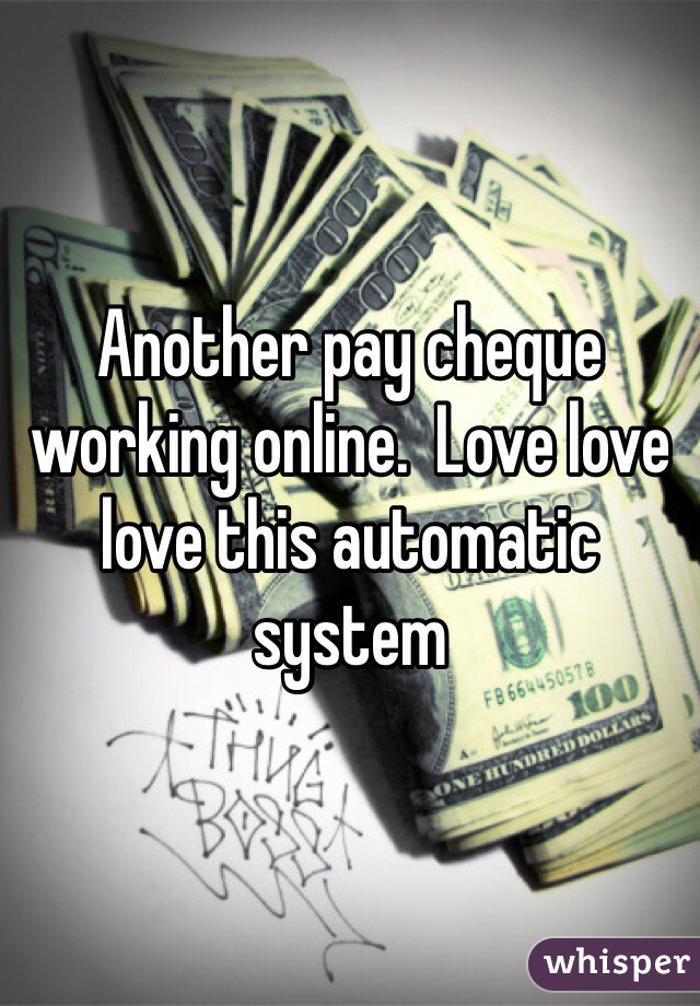 Another pay cheque working online.  Love love love this automatic system