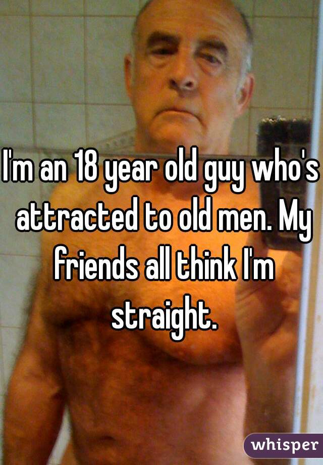 I'm an 18 year old guy who's attracted to old men. My friends all think I'm straight.