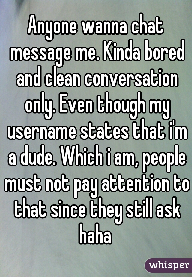Anyone wanna chat message me. Kinda bored and clean conversation only. Even though my username states that i'm a dude. Which i am, people must not pay attention to that since they still ask haha 