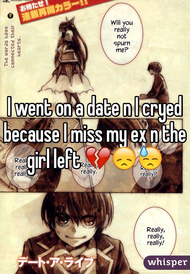 I went on a date n I cryed because I miss my ex n the girl left 💔😞😓